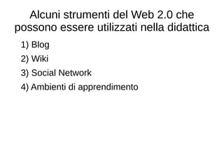 Alcuni strumenti del Web 2.0 che
possono essere utilizzati nella didattica
1) Blog
2) Wiki
3) Social Network
4) Ambienti di apprendimento
 
