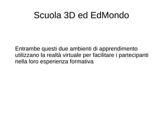 Scuola 3D ed EdMondo
Entrambe questi due ambienti di apprendimento
utilizzano la realtà virtuale per facilitare i partecipanti
nella loro esperienza formativa
 