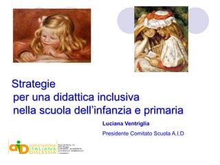 Strategie
per una didattica inclusiva
nella scuola dell’infanzia e primaria
                   Luciana Ventriglia
                   Presidente Comitato Scuola A.I.D
 