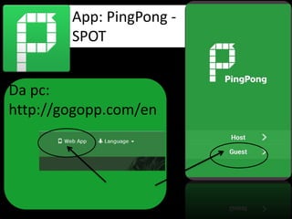 App: PingPong -
SPOT
Da pc:
http://gogopp.com/en
 