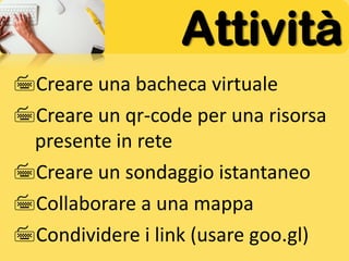Attività
Creare una bacheca virtuale
Creare un qr-code per una risorsa
presente in rete
Creare un sondaggio istantaneo
Collaborare a una mappa
Condividere i link (usare goo.gl)
 