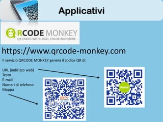 Il servizio QRCODE MONKEY genera il codice QR di:
URL (indirizzo web)
Testo
E-mail
Numeri di telefono
Mappa
https://www.qrcode-monkey.com
Applicativi
 
