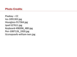 Photo Credits
Pixabay – CC
Ios-1091302.jpg
Hourglass-917364.jpg
Ipad-527611.jpg
Keyboard-498396_480-jpg
Pen-1087126_1920.jpg
Gcsnopsexfs-william-iven.jpg
 