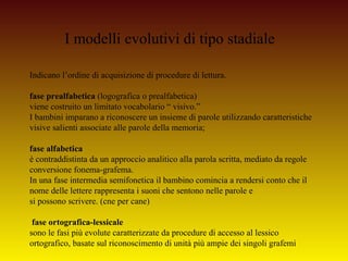 I modelli evolutivi di tipo stadiale
Indicano l’ordine di acquisizione di procedure di lettura.
fase prealfabetica (logogr...