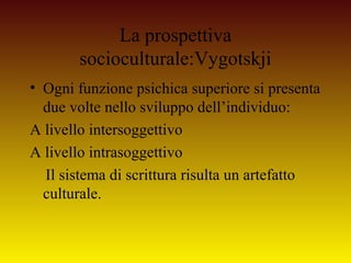 La prospettiva
socioculturale:Vygotskji
• Ogni funzione psichica superiore si presenta
due volte nello sviluppo dell’indiv...