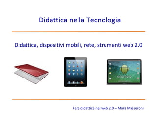 Didattica nella Tecnologia


Didattica, dispositivi mobili, rete, strumenti web 2.0




                        Fare didattica nel web 2.0 – Mara Masseroni
 