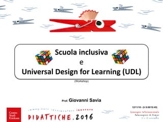 (Workshop)
Prof. Giovanni Savia
1
12/11/16 - (h 9:00/10:45)
Scuola inclusiva
e
Universal Design for Learning (UDL)
 