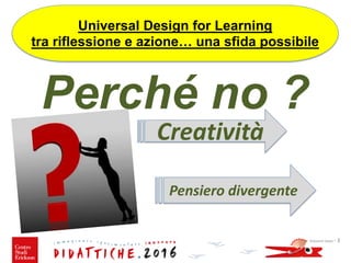 Perché no ?
Giovanni Savia - 3
Creatività
Universal Design for Learning
tra riflessione e azione… una sfida possibile
Pensiero divergente
 