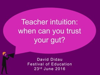 Teacher intuition:
when can you trust
your gut?
David Didau
Festival of Education
23rd June 2016
 
