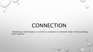CONNECTION
*Everything in bold displays or connects a symptom or statement made in the psychology
basis segment*
 
