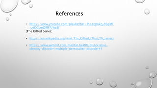 References
• https://www.youtube.com/playlist?list=PLszepnkojZI6gXfF
-ztOGLmQRlFAFAzSf
(The Gifted Series)
• https://en.wikipedia.org/wiki/The_Gifted_(Thai_TV_series)
• https://www.webmd.com/mental-health/dissociative-
identity-disorder-multiple-personality-disorder#1
 