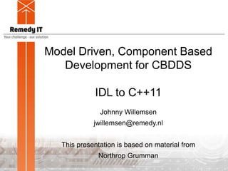 Model Driven, Component Based
Development for CBDDS
IDL to C++11
Johnny Willemsen
jwillemsen@remedy.nl
This presentation is based on material from
Northrop Grumman
 