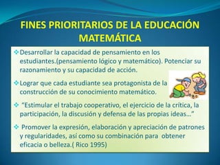 FINES PRIORITARIOS DE LA EDUCACIÓN MATEMÁTICADesarrollar la capacidad de pensamiento en los estudiantes.(pensamiento lógico y matemático). Potenciar su razonamiento y su capacidad de acción.