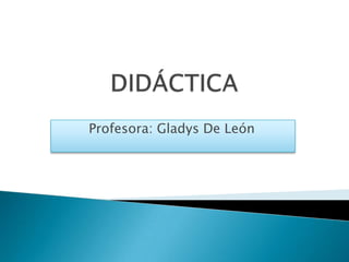 DIDÁCTICA Profesora: Gladys De León 