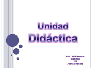 Unidad Didáctica Prof. Ruth Diverio Didáctica TEI Joanna Daniele 