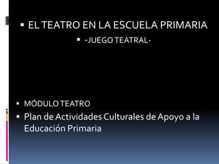  EL TEATRO EN LA ESCUELA PRIMARIA
             -JUEGO TEATRAL-




 MÓDULO TEATRO
 Plan de Actividades Culturales de Apoyo a la
  Educación Primaria
 
