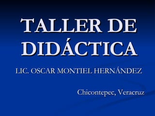 TALLER DE DIDÁCTICA LIC. OSCAR MONTIEL HERNÁNDEZ Chicontepec, Veracruz 