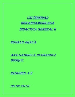 UNIVERSIDAD
     HISPANOAMERICANA
    DIDACTICA GENERAL II


RONALD ARAYA


ANA GABRIELA HERNANDEZ
BOSQUE.


RESUMEN ·# 2


06-02-2013-
 