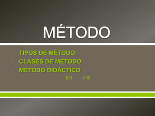  
o TIPOS DE MÉTODO
o CLASES DE MÉTODO
o MÉTODO DIDÁCTICO
 
