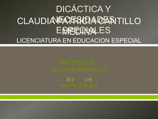  
CLAUDIA PATRICIA CANTILLO
MEDINA
LICENCIATURA EN EDUCACION ESPECIAL
PROFESOR :
JUAN HERNANDEZ
AGOSTO 31 DE 2012
DICÁCTICA Y
NECESIDADES
ESPECIALES
 