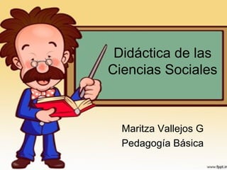 Didáctica de las
Ciencias Sociales
Maritza Vallejos G
Pedagogía Básica
 