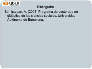Bibliografía
Santisteban, A. (2008) Programa de doctorado en
didáctica de las ciencias sociales. Universidad
Autónoma de Barcelona.
 