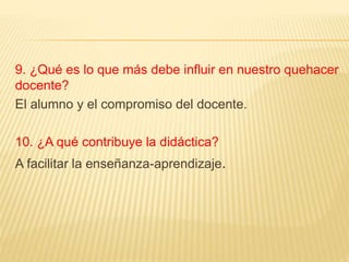 9. ¿Qué es lo que más debe influir en nuestro quehacer
docente?
El alumno y el compromiso del docente.
10. ¿A qué contribuye la didáctica?
A facilitar la enseñanza-aprendizaje.
 