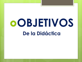 OBJETIVOS
De la Didáctica
 