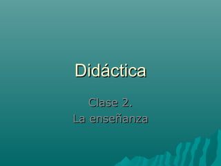 DidácticaDidáctica
Clase 2.Clase 2.
La enseñanzaLa enseñanza
 