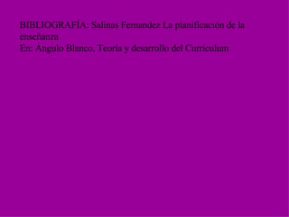 BIBLIOGRAFÍA: Salinas Fernandez La planificación de la enseñanza  En: Ángulo Blanco, Teoría y desarrollo del Currículum 