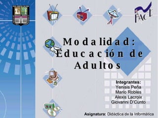 Modalidad:  Educación de Adultos Integrantes: Yenisis Peña Mario Robles Alexis Lacroix Giovanni D’Cunto Asignatura:  Didáctica de la Informática 