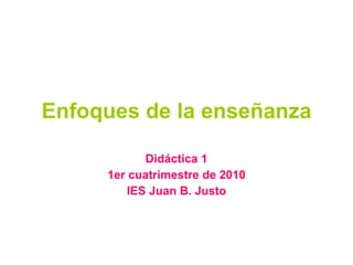 Enfoques de la enseñanza Didáctica 1 1er cuatrimestre de 2010 IES Juan B. Justo 