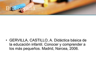Bibliografía GERVILLA, CASTILLO, A. Didáctica básica de la educación infantil. Conocer y comprender a los más pequeños. Madrid, Narcea, 2006. 