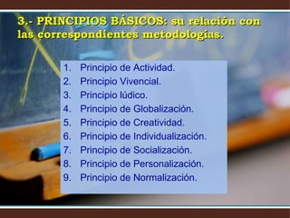 3.- PRINCIPIOS BÁSICOS: su relación con las correspondientes metodologías. Principio de Actividad. Principio Vivencial. Principio lúdico. Principio de Globalización. Principio de Creatividad. Principio de Individualización. Principio de Socialización. Principio de Personalización. Principio de Normalización. 