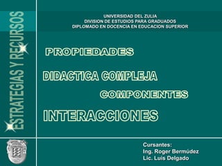 UNIVERSIDAD DEL ZULIA DIVISION DE ESTUDIOS PARA GRADUADOS DIPLOMADO EN DOCENCIA EN EDUCACION SUPERIOR PROPIEDADES ESTRATEGIAS Y RECURSOS DIDACTICA COMPLEJA COMPONENTES INTERACCIONES Cursantes: Ing. Roger Bermúdez Lic. Luis Delgado 