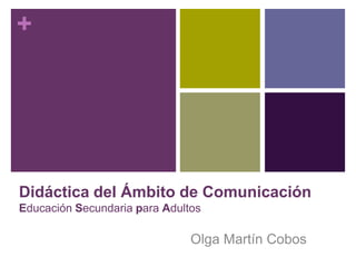+

Didáctica del Ámbito de Comunicación
Educación Secundaria para Adultos

Olga Martín Cobos

 