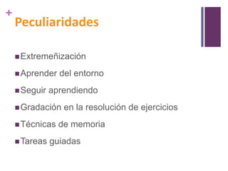 +

Peculiaridades
 Extremeñización
 Aprender
 Seguir

del entorno

aprendiendo

 Gradación
 Técnicas
 Tareas

en la resolución de ejercicios

de memoria

guiadas

 