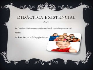 DIDÁCTICA EXISTENCIAL
 Consiste básicamente en desarrollar al estudiante amor a si
mismo.
 Se enfoca en la Pedagogía afectiva
 