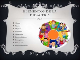  Alumno
 Maestro
 Objetivos
 Contenidos
 Metodología
 Recursos didáctico
 Prerrequisitos
 Vida del aula
 Evaluación formativa
ELEMENTOS DE LA
DIDÁCTICA
 