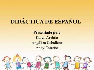DIDÁCTICA DE ESPAÑOL
Presentado por:
Karen Archila
Angélica Caballero
Angy Carreño
 