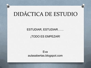 DIDÁCTICA DE ESTUDIO

    ESTUDIAR, ESTUDIAR……

     ¡TODO ES EMPEZAR!




               Eva
    aulasabertas.blogspot.com
 