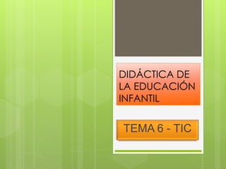 DIDÁCTICA DE
LA EDUCACIÓN
INFANTIL
TEMA 6 - TIC
 