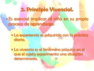  Es esencial implicar al niño en su propio
 proceso de aprendizaje:

   La experiencia es adquirida con la práctica
    diaria.

   La vivencia es el fenómeno psíquico en el
    que el sujeto experimenta una situación
    determinada.
 