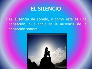 EL SILENCIO
• La ausencia de sonido, y como este es una
sensación, el silencio es la ausencia de la
sensación sonora.
 