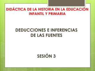DIDÁCTICA DE LA HISTORIA EN LA EDUCACIÓN INFANTIL Y PRIMARIA DEDUCCIONES E INFERENCIAS  DE LAS FUENTES SESIÓN 3 