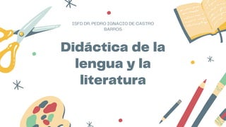 Didáctica de la
lengua y la
literatura
ISFD DR. PEDRO IGNACIO DE CASTRO
BARROS
 