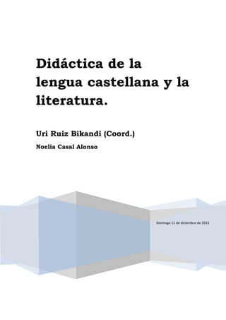 Didáctica de la
lengua castellana y la
literatura.

Uri Ruiz Bikandi (Coord.)
Noelia Casal Alonso




                            Domingo 11 de diciembre de 2011
 