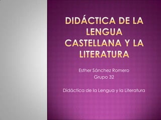 Esther Sánchez Romero
               Grupo 32

Didáctica de la Lengua y la Literatura
 