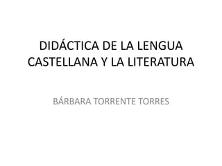 DIDÁCTICA DE LA LENGUA
CASTELLANA Y LA LITERATURA

   BÁRBARA TORRENTE TORRES
 