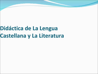 Didáctica de La Lengua
Castellana y La Literatura
 